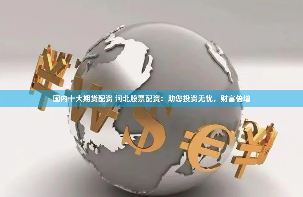国内十大期货配资 河北股票配资：助您投资无忧，财富倍增