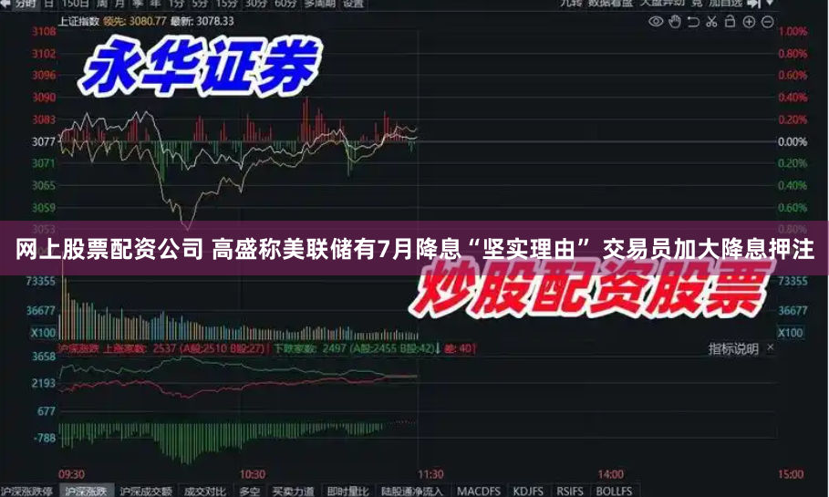网上股票配资公司 高盛称美联储有7月降息“坚实理由” 交易员加大降息押注