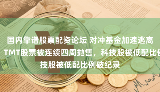 国内靠谱股票配资论坛 对冲基金加速逃离AI泡沫，TMT股票被连续四周抛售，科技股被低配比例破纪录