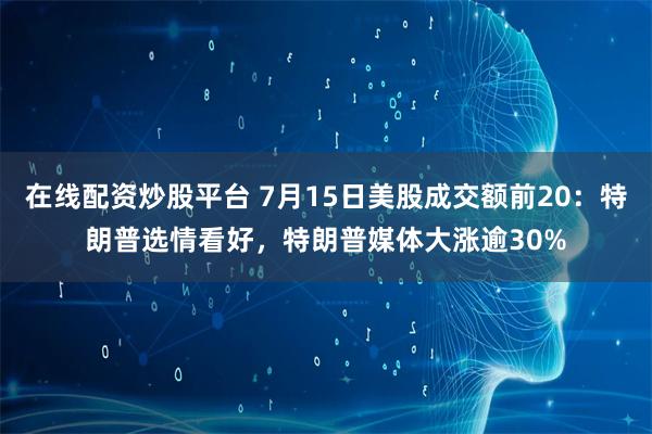 在线配资炒股平台 7月15日美股成交额前20：特朗普选情看好，特朗普媒体大涨逾30%