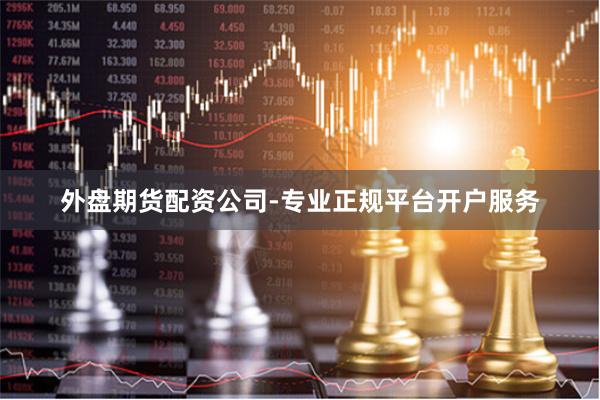外盘期货配资公司-专业正规平台开户服务