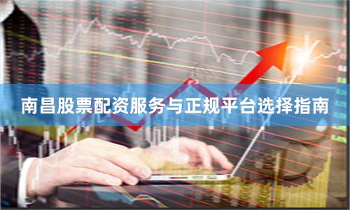 南昌股票配资服务与正规平台选择指南