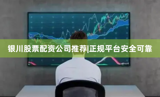 银川股票配资公司推荐|正规平台安全可靠