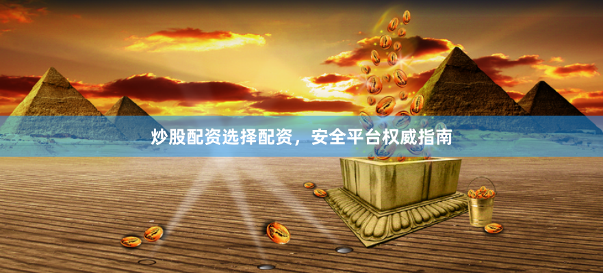 炒股配资选择配资，安全平台权威指南