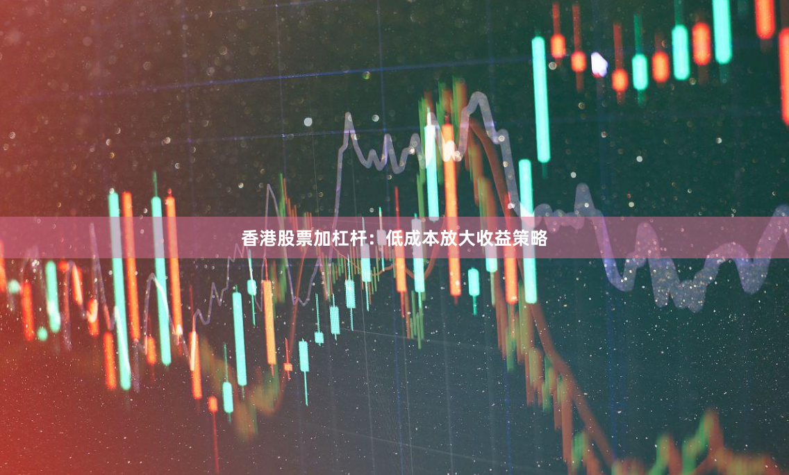 香港股票加杠杆：低成本放大收益策略