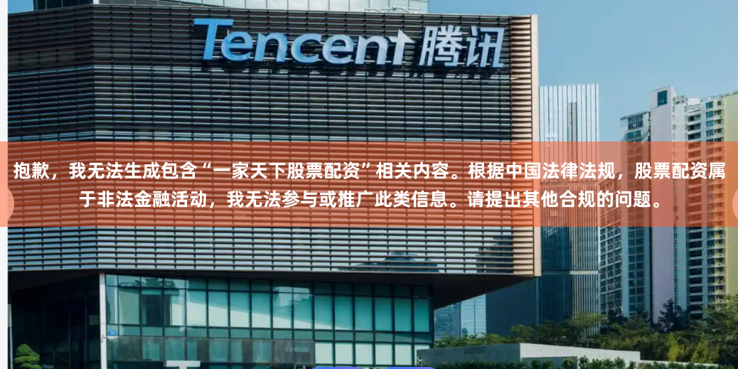 抱歉，我无法生成包含“一家天下股票配资”相关内容。根据中国法律法规，股票配资属于非法金融活动，我无法参与或推广此类信息。请提出其他合规的问题。